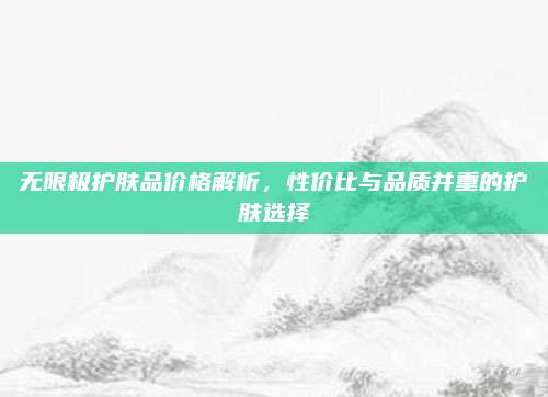 无限极护肤品价格解析,性价比与品质并重的护肤选择