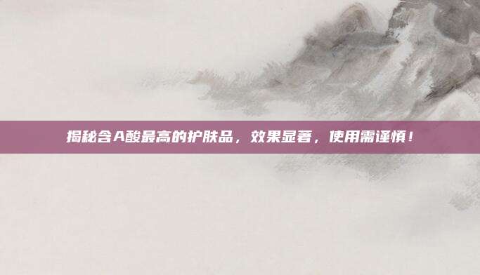揭秘含A酸最高的护肤品，效果显著，使用需谨慎！