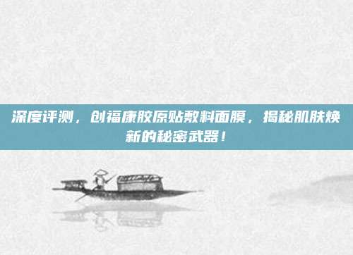 深度评测,创福康胶原贴敷料面膜,揭秘肌肤焕新的秘密武器!