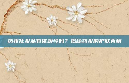 药妆化妆品有依赖性吗？揭秘药妆的护肤真相
