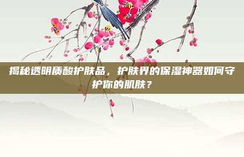 揭秘透明质酸护肤品，护肤界的保湿神器如何守护你的肌肤？