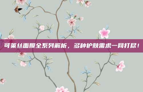 可莱丝面膜全系列解析，多种护肤需求一网打尽！