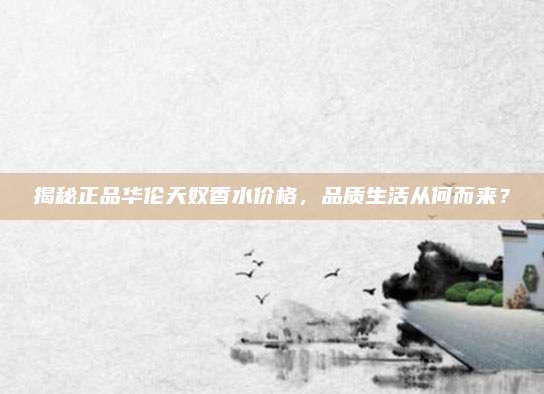 揭秘正品华伦天奴香水价格,品质生活从何而来?