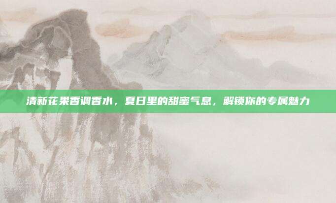清新花果香调香水,夏日里的甜蜜气息,解锁你的专属魅力