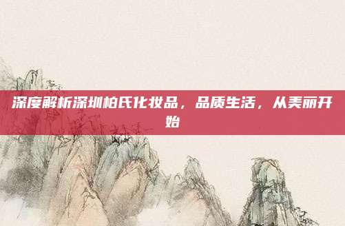 深度解析深圳柏氏化妆品，品质生活，从美丽开始