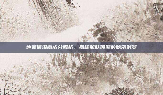 迪梵保湿霜成分解析，揭秘肌肤保湿的秘密武器