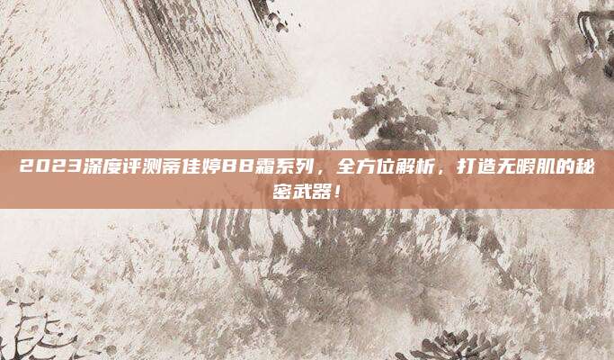 2023深度评测蒂佳婷BB霜系列，全方位解析，打造无暇肌的秘密武器！