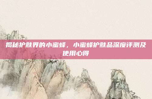 揭秘护肤界的小蜜蜂,小蜜蜂护肤品深度评测及使用心得