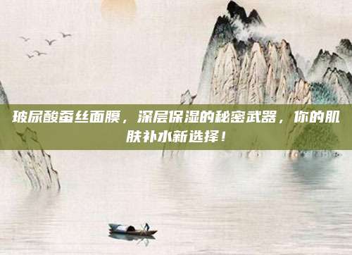 玻尿酸蚕丝面膜,深层保湿的秘密武器,你的肌肤补水新选择!