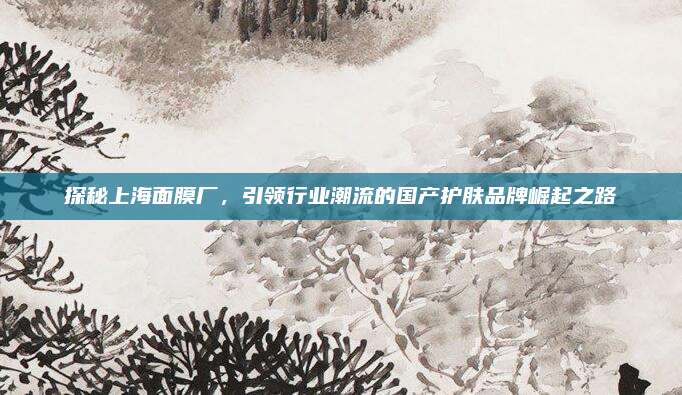 探秘上海面膜厂,引领行业潮流的国产护肤品牌崛起之路