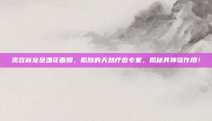 美容新宠金盏花面膜,肌肤的天然疗愈专家,揭秘其神奇作用!