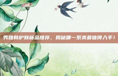 秀雅韩护肤新品推荐,揭秘哪一系类最值得入手!