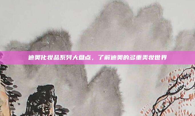 迪奥化妆品系列大盘点，了解迪奥的多重美妆世界
