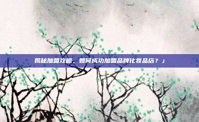 揭秘加盟攻略,如何成功加盟品牌化妆品店?」