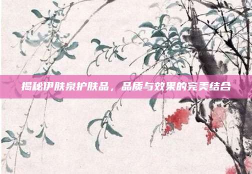 揭秘伊肤泉护肤品，品质与效果的完美结合