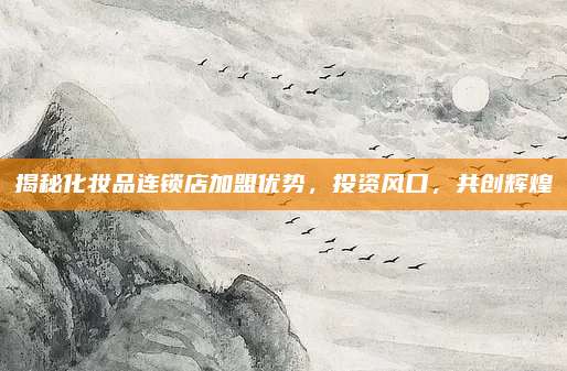 揭秘化妆品连锁店加盟优势，投资风口，共创辉煌