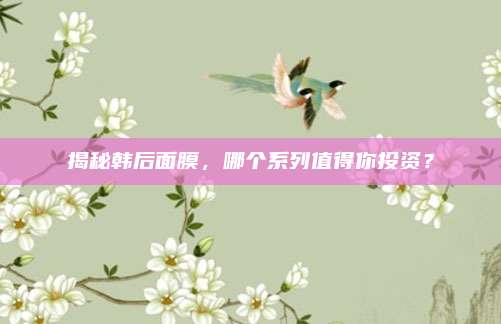 揭秘韩后面膜,哪个系列值得你投资?