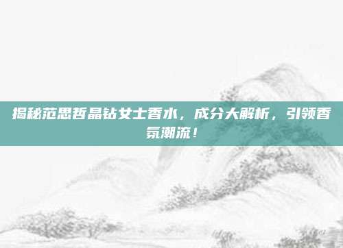 揭秘范思哲晶钻女士香水，成分大解析，引领香氛潮流！