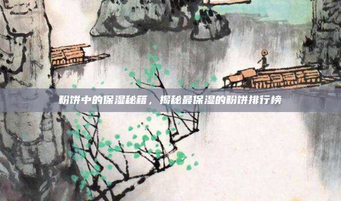 粉饼中的保湿秘籍，揭秘最保湿的粉饼排行榜