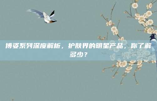 博姿系列深度解析，护肤界的明星产品，你了解多少？