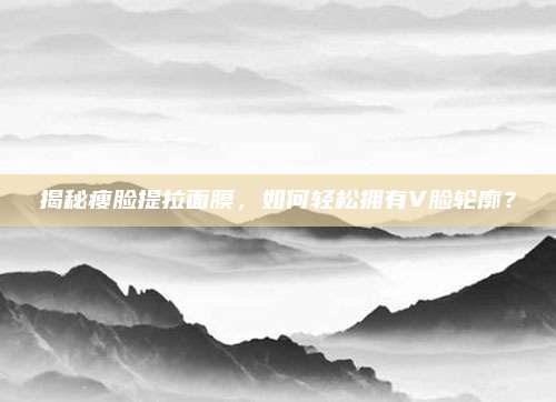 揭秘瘦脸提拉面膜,如何轻松拥有V脸轮廓?