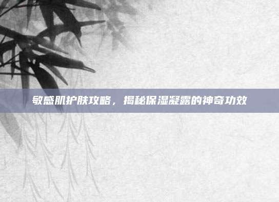 敏感肌护肤攻略,揭秘保湿凝露的神奇功效