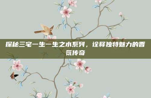 探秘三宅一生一生之水系列，诠释独特魅力的香氛传奇