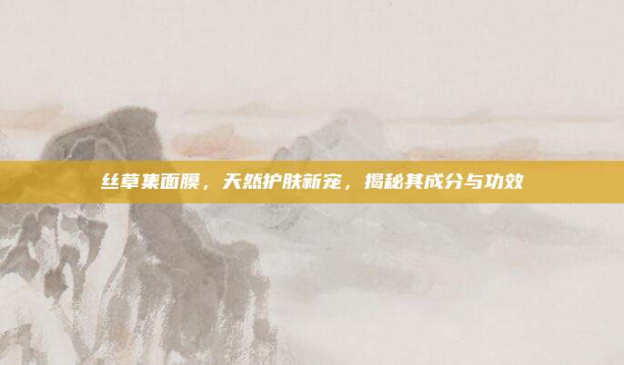 丝草集面膜，天然护肤新宠，揭秘其成分与功效