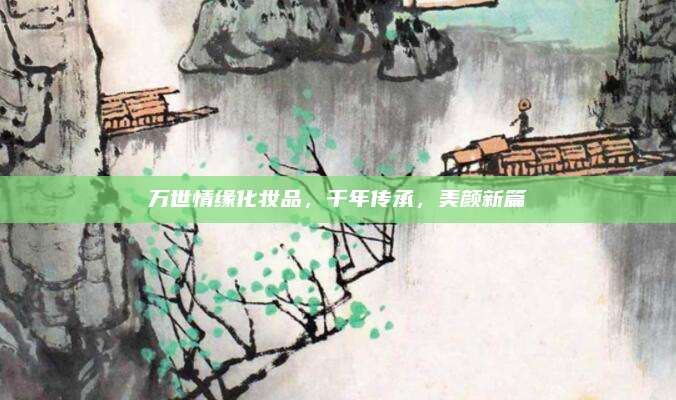 万世情缘化妆品,千年传承,美颜新篇
