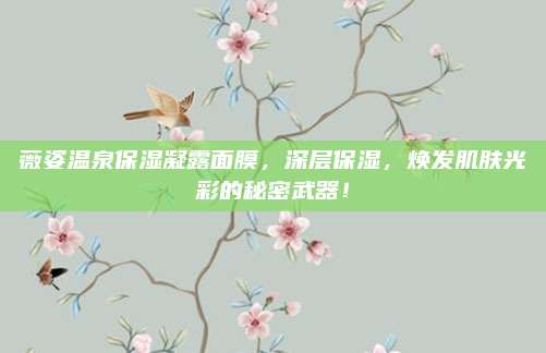 薇姿温泉保湿凝露面膜，深层保湿，焕发肌肤光彩的秘密武器！