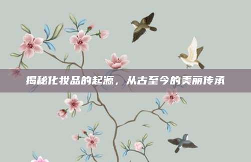 揭秘化妆品的起源,从古至今的美丽传承