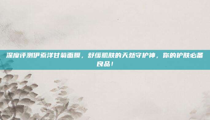 深度评测伊索洋甘菊面膜,舒缓肌肤的天然守护神,你的护肤必备良品!