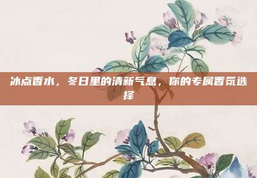 冰点香水,冬日里的清新气息,你的专属香氛选择