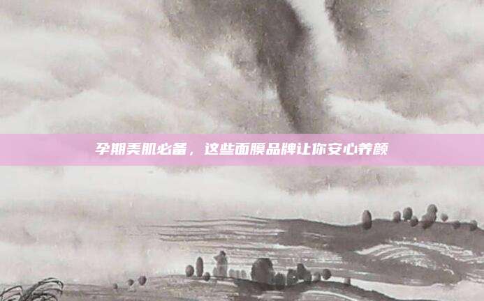 孕期美肌必备,这些面膜品牌让你安心养颜