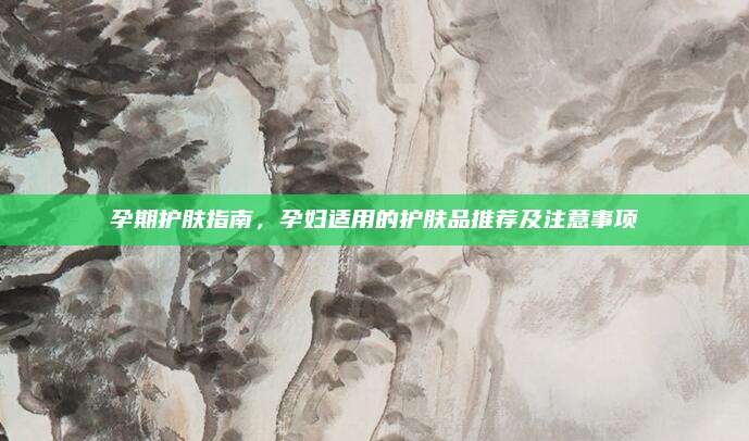 孕期护肤指南,孕妇适用的护肤品推荐及注意事项