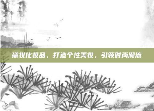 黛妆化妆品，打造个性美妆，引领时尚潮流