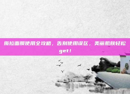 撕拉面膜使用全攻略，告别使用误区，美丽肌肤轻松get！