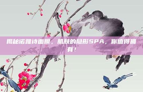 揭秘诺雅诗面膜，肌肤的隐形SPA，你值得拥有！