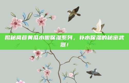 揭秘莴苣黄瓜水嫩保湿系列,补水保湿的秘密武器!