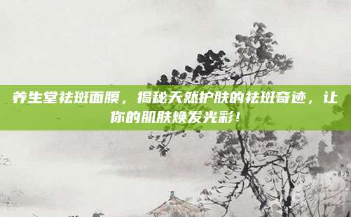 养生堂祛斑面膜,揭秘天然护肤的祛斑奇迹,让你的肌肤焕发光彩!