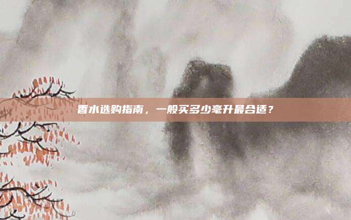 香水选购指南,一般买多少毫升最合适?