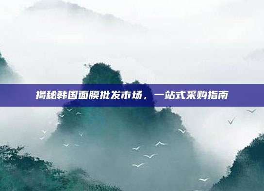 揭秘韩国面膜批发市场，一站式采购指南