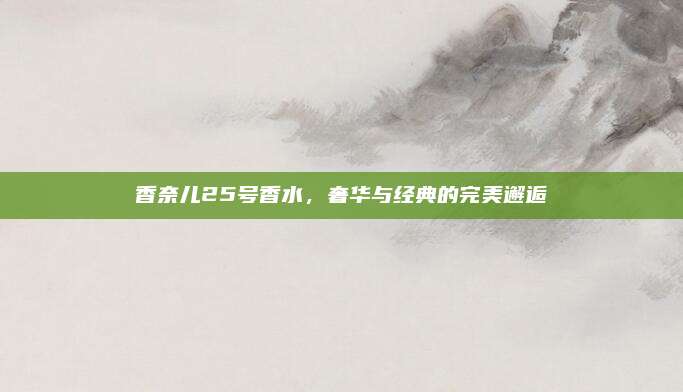 香奈儿25号香水,奢华与经典的完美邂逅