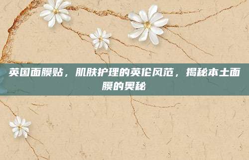 英国面膜贴，肌肤护理的英伦风范，揭秘本土面膜的奥秘