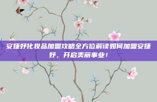 安婕妤化妆品加盟攻略全方位解读如何加盟安婕妤，开启美丽事业！