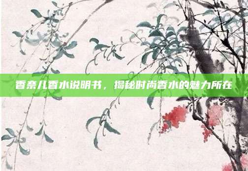 香奈儿香水说明书，揭秘时尚香水的魅力所在