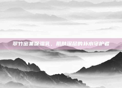 翠竹密集保湿乳,肌肤深层的补水守护者