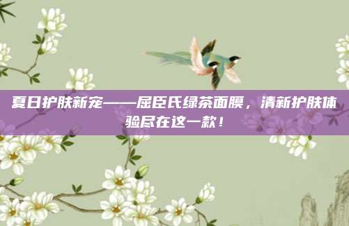 夏日护肤新宠——屈臣氏绿茶面膜,清新护肤体验尽在这一款!
