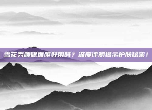 雪花秀睡眠面膜好用吗？深度评测揭示护肤秘密！