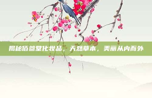 揭秘佰参堂化妆品,天然草本,美丽从内而外